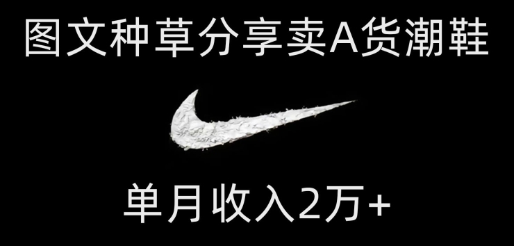 靠图文种草分享卖A货潮鞋，每天一小时，单月收入2万+【揭秘】网赚项目-副业赚钱-互联网创业-资源整合八方网创