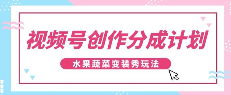 视频号创作分成计划，水果蔬菜变装秀玩法，单日稳定300+【揭秘】网赚项目-副业赚钱-互联网创业-资源整合八方网创