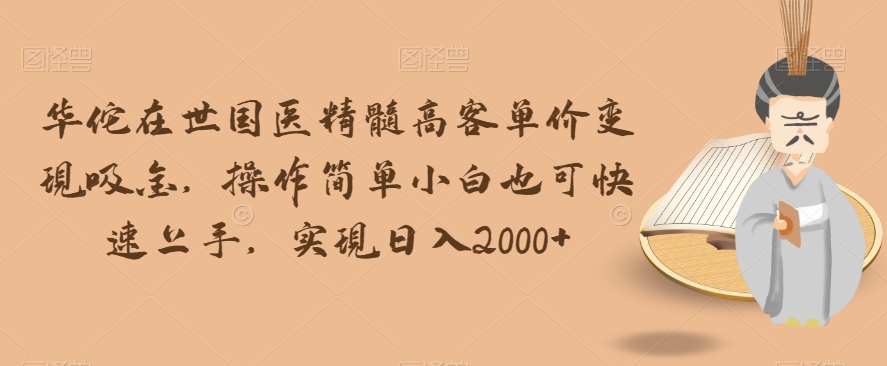 华佗在世国医精髓高客单价变现吸金，操作简单小白也可快速上手，实现日入2000+【揭秘】网赚项目-副业赚钱-互联网创业-资源整合八方网创