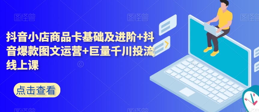抖音小店商品卡基础及进阶+抖音爆款图文运营+巨量千川投流线上课网赚项目-副业赚钱-互联网创业-资源整合八方网创