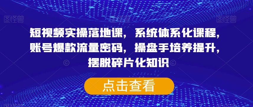 短视频实操落地课，系统体系化课程，账号爆款流量密码，操盘手培养提升，摆脱碎片化知识网赚项目-副业赚钱-互联网创业-资源整合八方网创