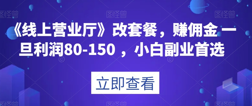 《线上营业厅》改套餐，赚佣金一旦利润80-150，小白副业首选【揭秘】网赚项目-副业赚钱-互联网创业-资源整合八方网创