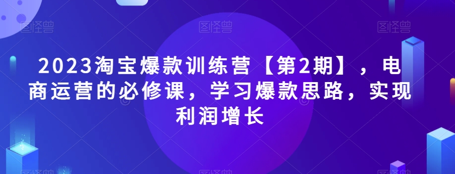 2023淘宝爆款训练营【第2期】，电商运营的必修课，学习爆款思路，实现利润增长网赚项目-副业赚钱-互联网创业-资源整合八方网创