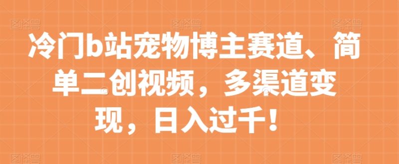 冷门b站宠物博主赛道，简单二创视频，多渠道变现，日入过千！【揭秘】网赚项目-副业赚钱-互联网创业-资源整合八方网创