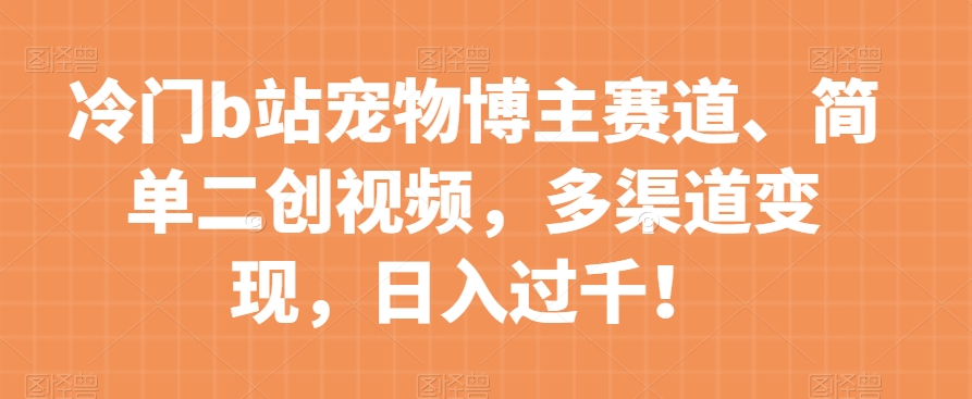 冷门b站宠物博主赛道，简单二创视频，多渠道变现，日入过千！【揭秘】网赚项目-副业赚钱-互联网创业-资源整合八方网创