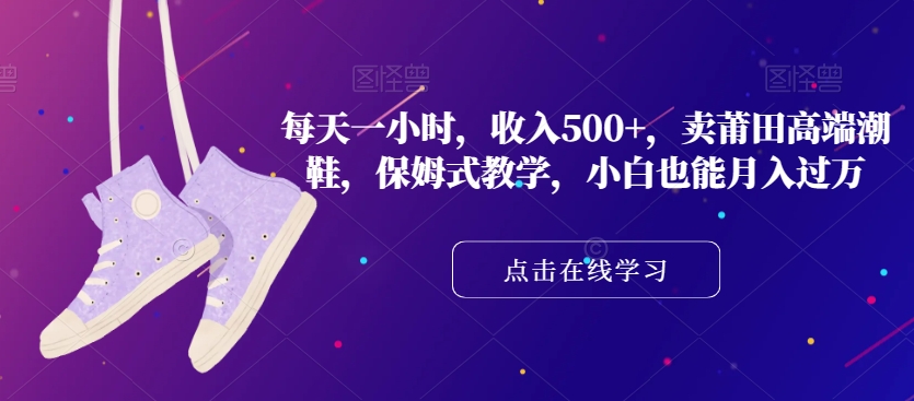 每天一小时，收入500+，卖莆田高端潮鞋，保姆式教学，小白也能月入过万【揭秘】网赚项目-副业赚钱-互联网创业-资源整合八方网创