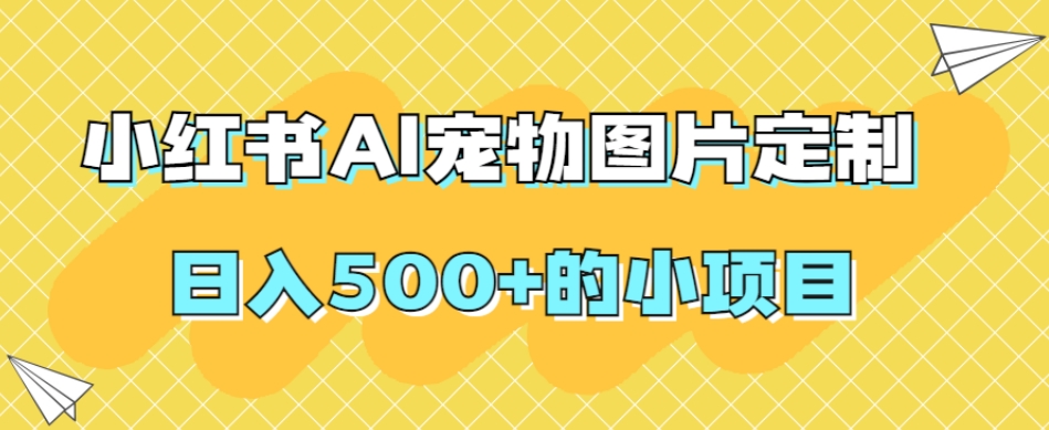 小红书AI宠物图片定制，日入500+的小项目网赚项目-副业赚钱-互联网创业-资源整合八方网创