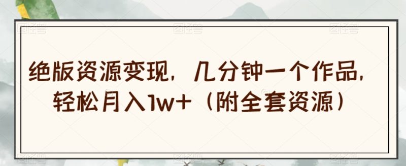 绝版资源变现，几分钟一个作品，轻松月入1w+（附全套资源）【揭秘】网赚项目-副业赚钱-互联网创业-资源整合八方网创