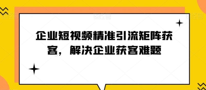 企业短视频精准引流矩阵获客，解决企业获客难题网赚项目-副业赚钱-互联网创业-资源整合八方网创