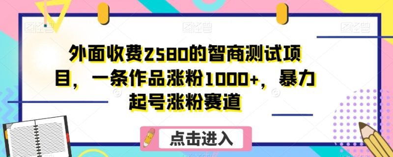 外面收费2580的智商测试项目，一条作品涨粉1000+，暴力起号涨粉赛道【揭秘】网赚项目-副业赚钱-互联网创业-资源整合八方网创