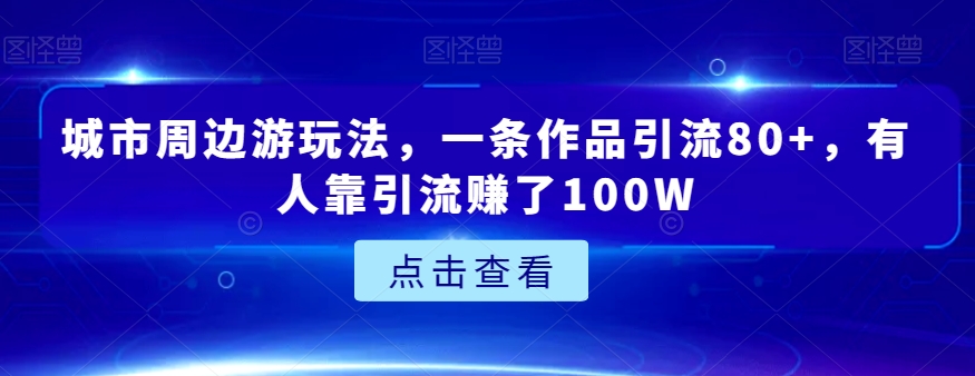 城市周边游玩法，一条作品引流80+，有人靠引流赚了100W【揭秘】网赚项目-副业赚钱-互联网创业-资源整合八方网创