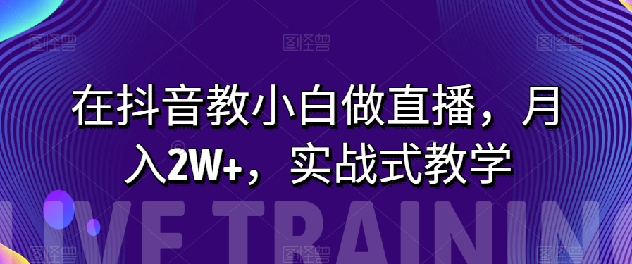 在抖音教小白做直播，月入2W+，实战式教学【揭秘】网赚项目-副业赚钱-互联网创业-资源整合八方网创