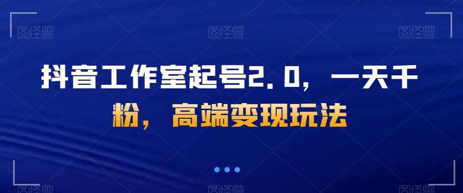 抖音工作室起号2.0，一天千粉，高端变现玩法【揭秘】网赚项目-副业赚钱-互联网创业-资源整合八方网创