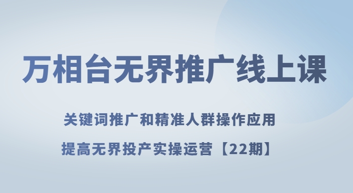 万相台无界推广线上课关键词推广和精准人群操作应用，提高无界投产实操运营【22期】网赚项目-副业赚钱-互联网创业-资源整合八方网创
