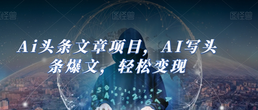 Ai头条文章项目，AI写头条爆文，轻松变现网赚项目-副业赚钱-互联网创业-资源整合八方网创