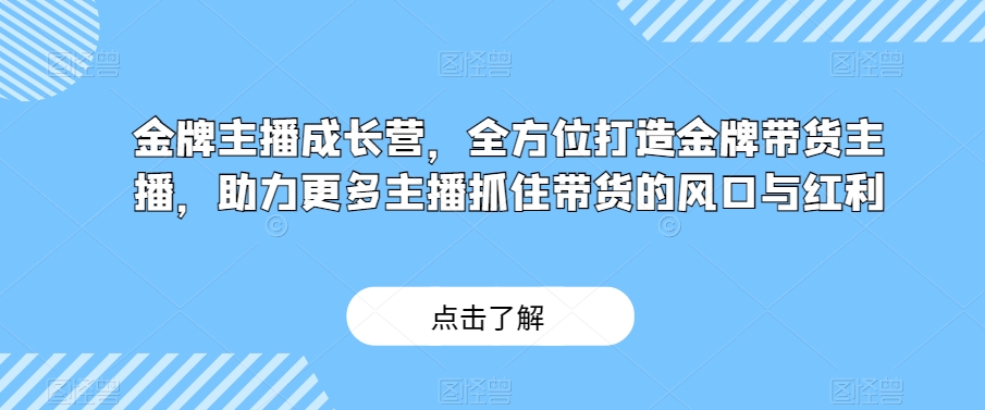 金牌主播成长营，全方位打造金牌带货主播，助力更多主播抓住带货的风口与红利网赚项目-副业赚钱-互联网创业-资源整合八方网创
