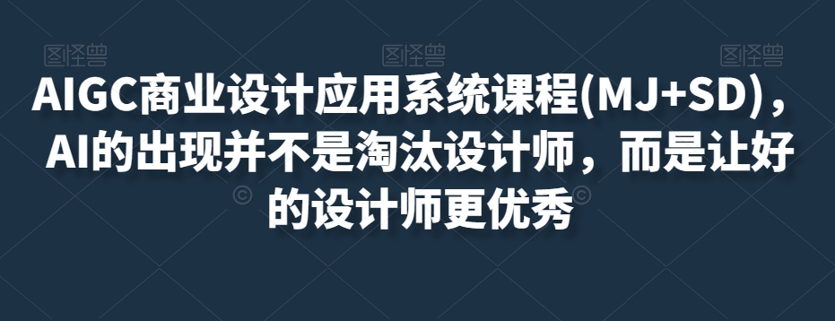 AIGC商业设计应用系统课程(MJ+SD)，AI的出现并不是淘汰设计师，而是让好的设计师更优秀网赚项目-副业赚钱-互联网创业-资源整合八方网创