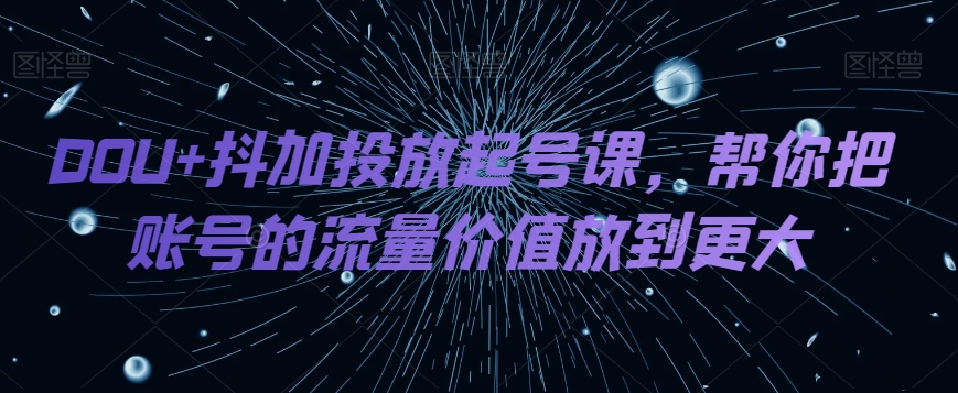 DOU+抖加投放起号课，帮你把账号的流量价值放到更大网赚项目-副业赚钱-互联网创业-资源整合八方网创