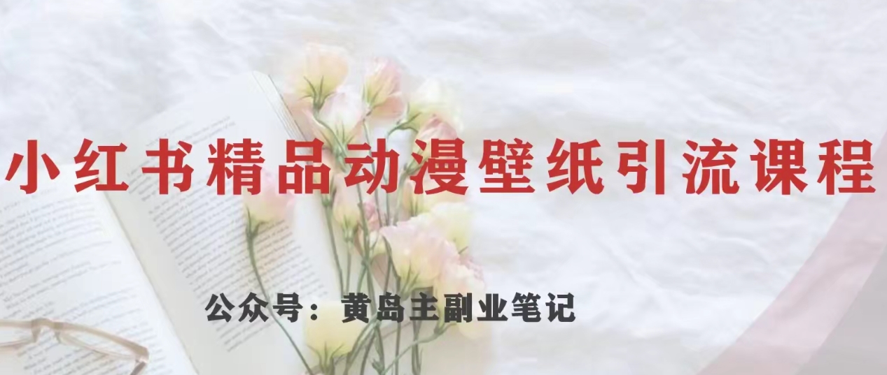 黄岛主·小红书精品动漫壁纸引流变现项目，一条龙变现玩法分享网赚项目-副业赚钱-互联网创业-资源整合八方网创