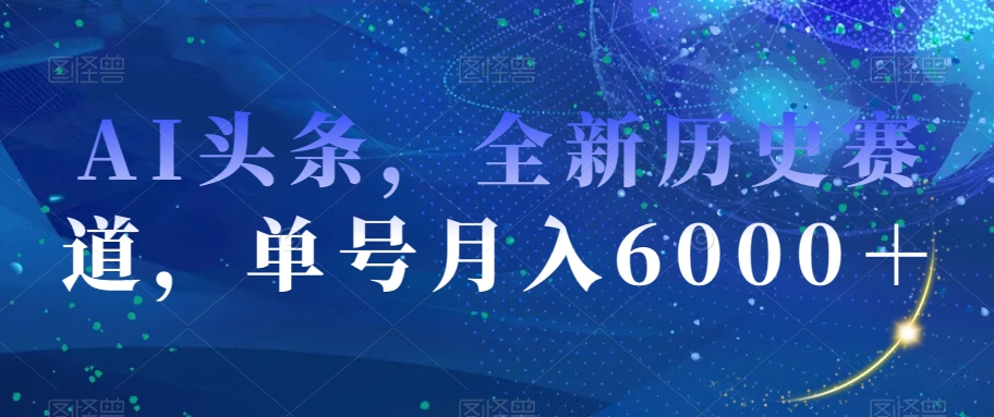 AI头条，全新历史赛道，单号月入6000＋【揭秘】网赚项目-副业赚钱-互联网创业-资源整合八方网创