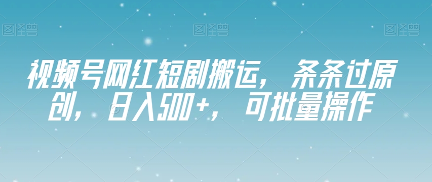 视频号网红短剧搬运，条条过原创，日入500+，可批量操作【揭秘】网赚项目-副业赚钱-互联网创业-资源整合八方网创