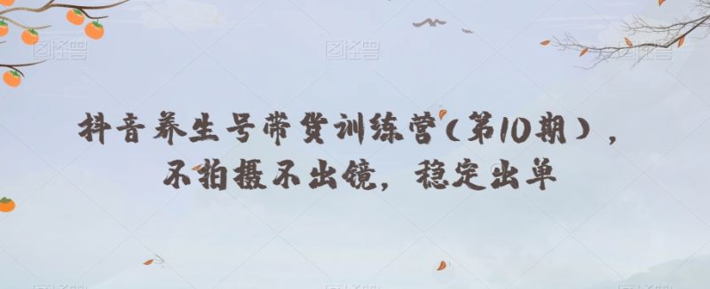 抖音养生号带货训练营(第10期),不拍摄不出镜,稳定出单网赚项目-副业赚钱-互联网创业-资源整合八方网创