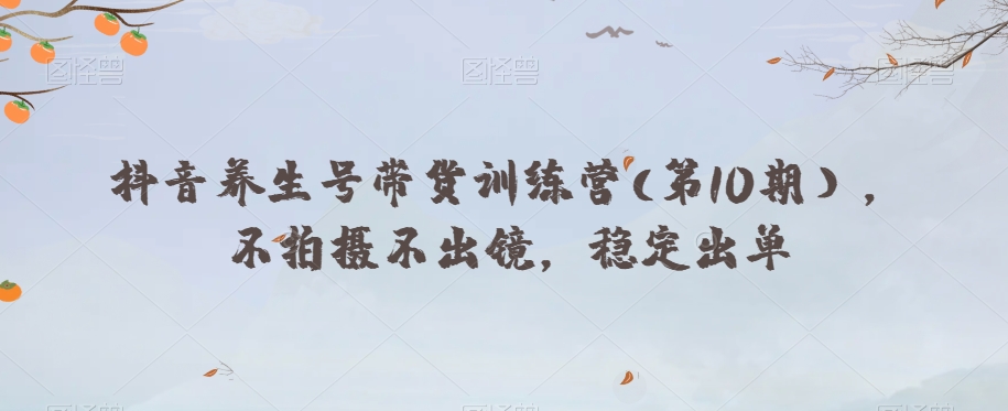 抖音养生号带货训练营(第10期），不拍摄不出镜，稳定出单网赚项目-副业赚钱-互联网创业-资源整合八方网创