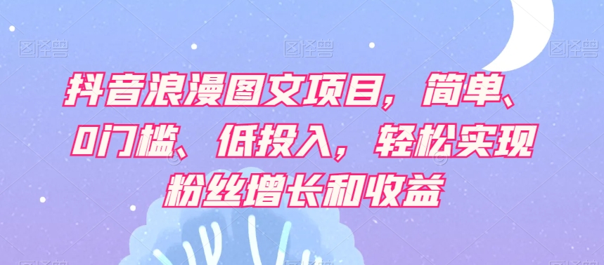 抖音浪漫图文项目，简单、0门槛、低投入，轻松实现粉丝增长和收益网赚项目-副业赚钱-互联网创业-资源整合八方网创