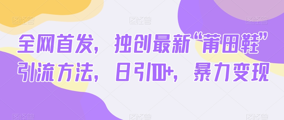 全网首发，独创最新“莆田鞋”引流方法，日引100+，暴力变现网赚项目-副业赚钱-互联网创业-资源整合八方网创