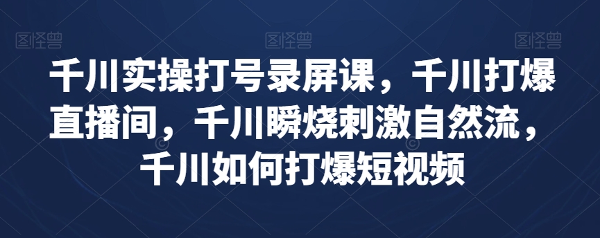 千川实操打号录屏课，千川打爆直播间，千川瞬烧刺激自然流，千川如何打爆短视频网赚项目-副业赚钱-互联网创业-资源整合八方网创