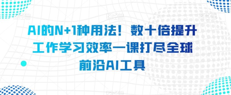 AI的N+1种用法！数十倍提升工作学习效率一课打尽全球前沿AI工具网赚项目-副业赚钱-互联网创业-资源整合八方网创