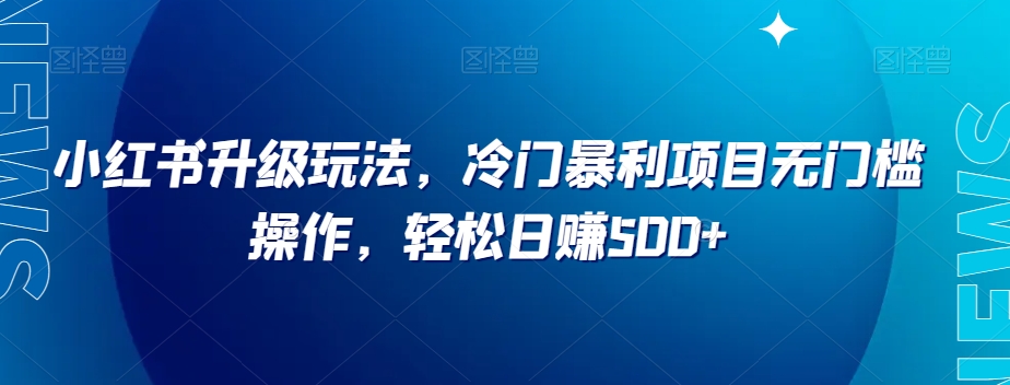 小红书升级玩法，冷门暴利项目无门槛操作，轻松日赚500+【揭秘】网赚项目-副业赚钱-互联网创业-资源整合八方网创