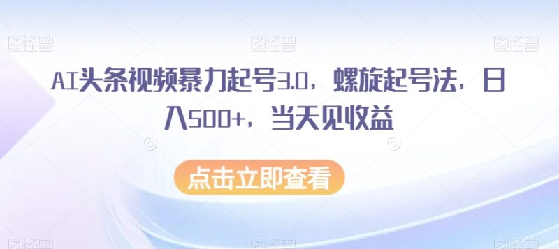 AI头条视频暴力起号3.0，螺旋起号法，日入500+，当天见收益【揭秘】网赚项目-副业赚钱-互联网创业-资源整合八方网创