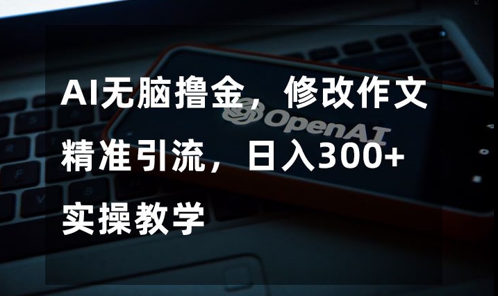 AI无脑撸金，修改作文精准引流，日入300+，实操教学【揭秘】网赚项目-副业赚钱-互联网创业-资源整合八方网创