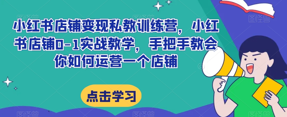 小红书店铺变现私教训练营，小红书店铺0-1实战教学，手把手教会你如何运营一个店铺网赚项目-副业赚钱-互联网创业-资源整合八方网创