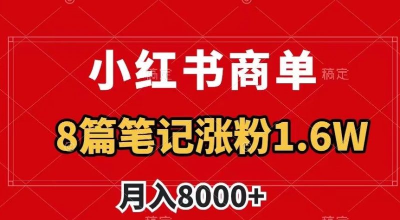 小红书商单最新玩法，8篇笔记涨粉1.6w，作品制作简单，月入8000+【揭秘】网赚项目-副业赚钱-互联网创业-资源整合八方网创