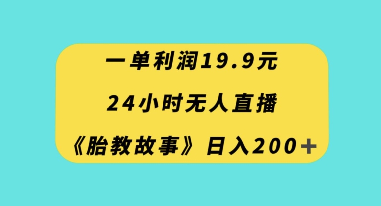 一单利润19.9，24小时无人直播胎教故事，每天轻松200+【揭秘】网赚项目-副业赚钱-互联网创业-资源整合八方网创