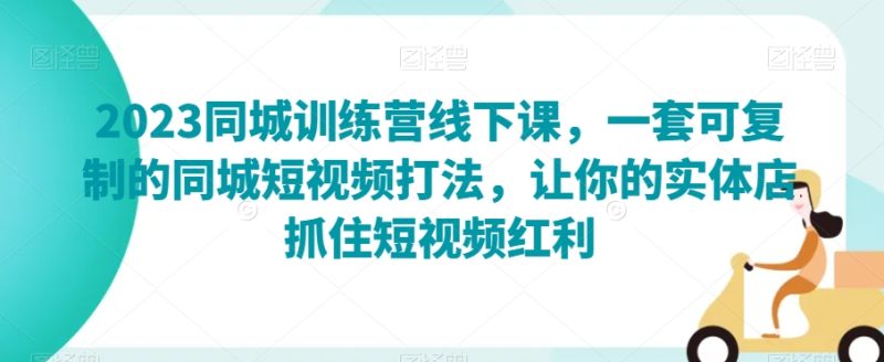 2023同城训练营线下课,一套可复制的同城短视频打法,让你的实体店抓住短视频红利网赚项目-副业赚钱-互联网创业-资源整合八方网创