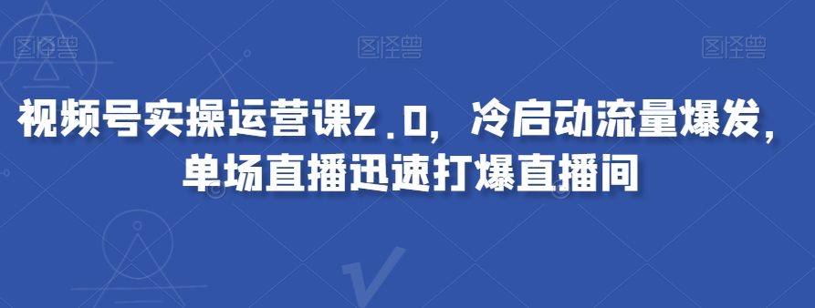 视频号实操运营课2.0，冷启动流量爆发，单场直播迅速打爆直播间网赚项目-副业赚钱-互联网创业-资源整合八方网创