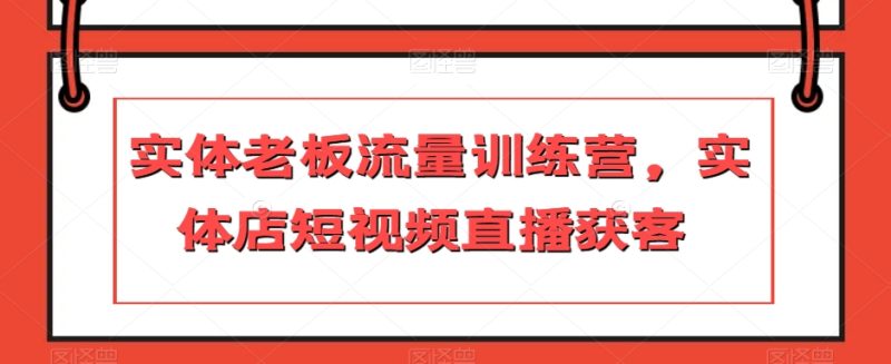 实体老板流量训练营,实体店短视频直播获客网赚项目-副业赚钱-互联网创业-资源整合八方网创