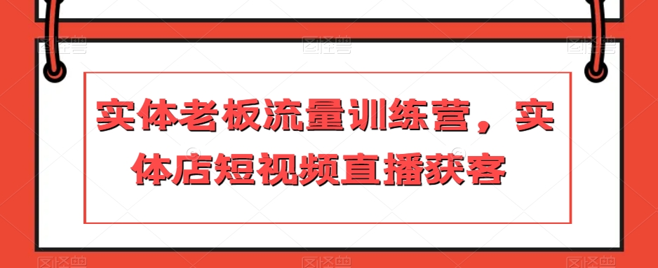 实体老板流量训练营，实体店短视频直播获客网赚项目-副业赚钱-互联网创业-资源整合八方网创