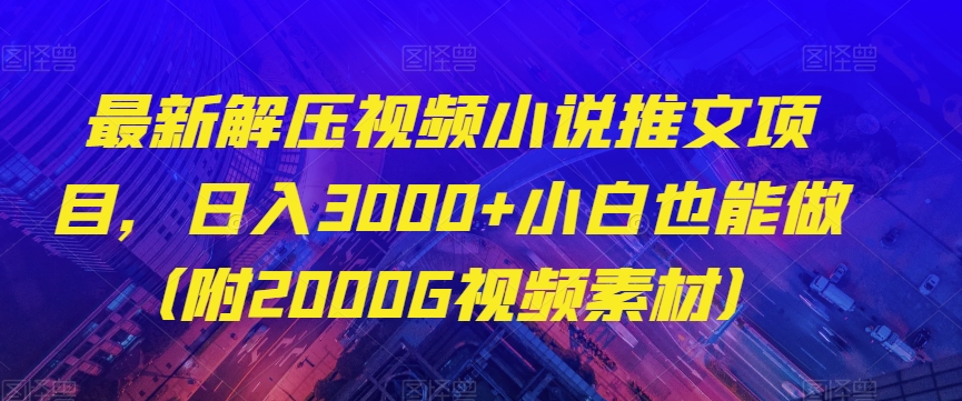 最新解压视频小说推文项目，日入3000+小白也能做（附2000G视频素材）【揭秘】网赚项目-副业赚钱-互联网创业-资源整合八方网创