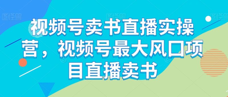 视频号卖书直播实操营，视频号最大风囗项目直播卖书网赚项目-副业赚钱-互联网创业-资源整合八方网创