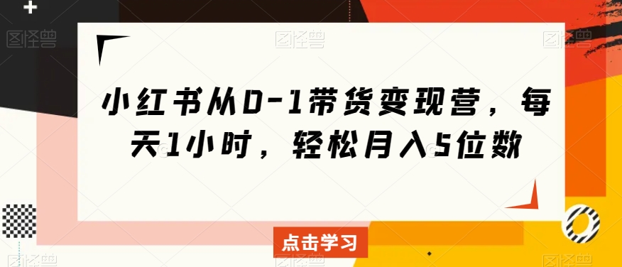 小红书从0-1带货变现营，每天1小时，轻松月入5位数网赚项目-副业赚钱-互联网创业-资源整合八方网创