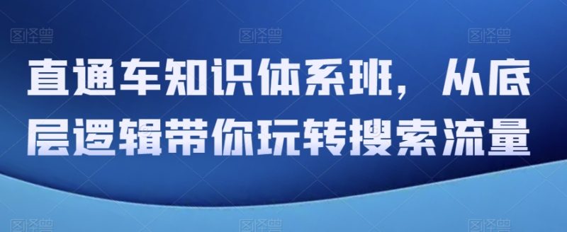 直通车知识体系班,从底层逻辑带你玩转搜索流量网赚项目-副业赚钱-互联网创业-资源整合八方网创