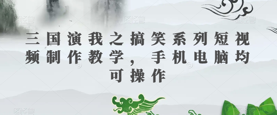三国演我之搞笑系列短视频制作教学，手机电脑均可操作网赚项目-副业赚钱-互联网创业-资源整合八方网创