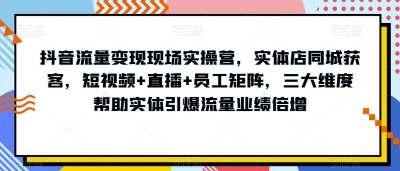 抖音流量变现现场实操营,实体店同城获客,短视频+直播+员工矩阵,三大维度帮助实体引爆流量业绩倍增网赚项目-副业赚钱-互联网创业-资源整合八方网创