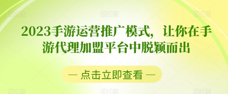 2023手游运营推广模式，让你在手游代理加盟平台中脱颖而出网赚项目-副业赚钱-互联网创业-资源整合八方网创