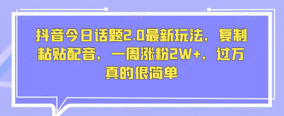 抖音今日话题2.0最新玩法，复制粘贴配音，一周涨粉2W+，过万真的很简单网赚项目-副业赚钱-互联网创业-资源整合八方网创
