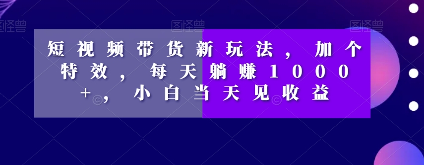 短视频带货新玩法，加个特效，每天躺赚1000+，小白当天见收益【揭秘】网赚项目-副业赚钱-互联网创业-资源整合八方网创